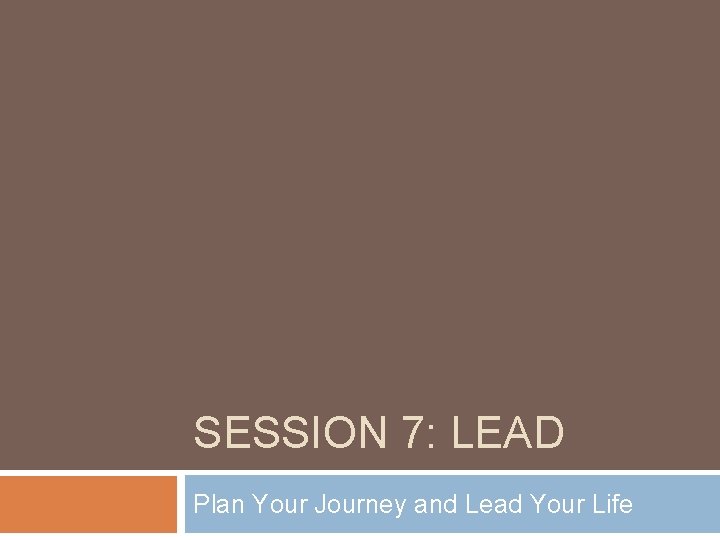 SESSION 7: LEAD Plan Your Journey and Lead Your Life 