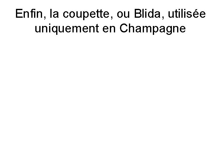 Enfin, la coupette, ou Blida, utilisée uniquement en Champagne 