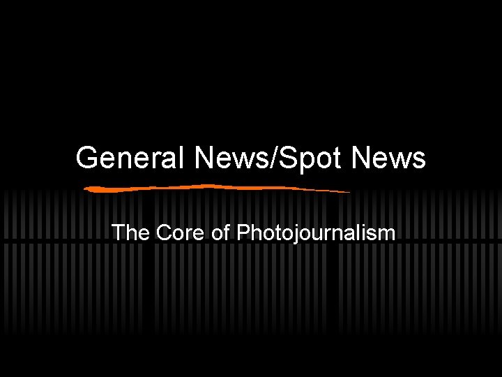 General News/Spot News The Core of Photojournalism 