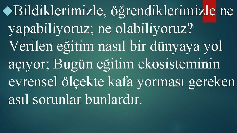  Bildiklerimizle, öğrendiklerimizle ne yapabiliyoruz; ne olabiliyoruz? Verilen eğitim nasıl bir dünyaya yol açıyor;