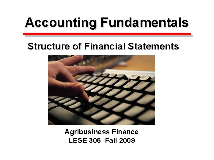 Accounting Fundamentals Structure of Financial Statements Agribusiness Finance LESE 306 Fall 2009 