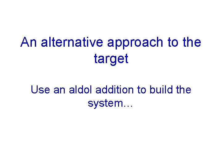 An alternative approach to the target Use an aldol addition to build the system…