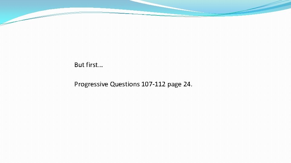 But first… Progressive Questions 107 -112 page 24. 