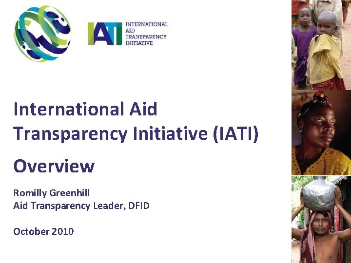 International Aid Transparency Initiative (IATI) Overview Romilly Greenhill Aid Transparency Leader, DFID October 2010