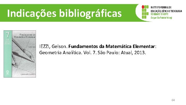 Indicações bibliográficas IEZZI, Gelson. Fundamentos da Matemática Elementar: Geometria Analítica. Vol. 7. São Paulo: Indicações bibliográficas IEZZI, Gelson. Fundamentos da Matemática Elementar: Geometria Analítica. Vol. 7. São Paulo: