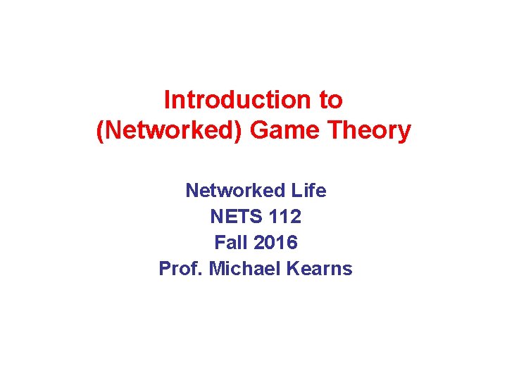 Introduction to (Networked) Game Theory Networked Life NETS 112 Fall 2016 Prof. Michael Kearns