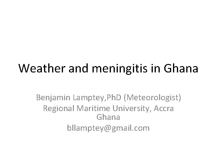 Weather and meningitis in Ghana Benjamin Lamptey, Ph. D (Meteorologist) Regional Maritime University, Accra