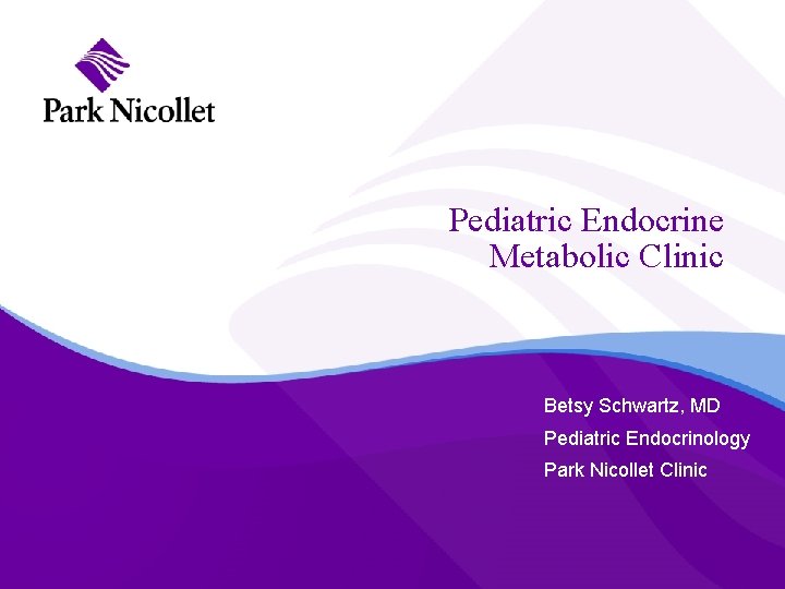 Pediatric Endocrine Metabolic Clinic Betsy Schwartz, MD Pediatric Endocrinology Park Nicollet Clinic 