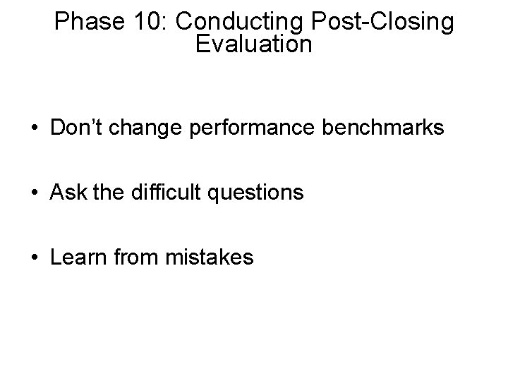 Phase 10: Conducting Post-Closing Evaluation • Don’t change performance benchmarks • Ask the difficult Phase 10: Conducting Post-Closing Evaluation • Don’t change performance benchmarks • Ask the difficult