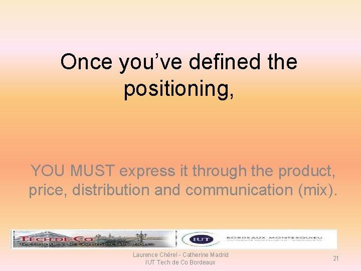 Once you’ve defined the positioning, YOU MUST express it through the product, price, distribution Once you’ve defined the positioning, YOU MUST express it through the product, price, distribution
