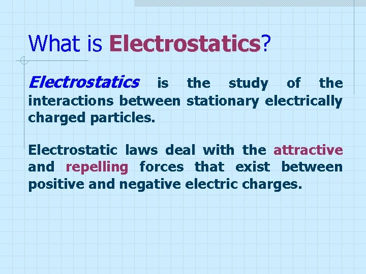What is Electrostatics? Electrostatics is the study of the interactions between stationary electrically charged What is Electrostatics? Electrostatics is the study of the interactions between stationary electrically charged