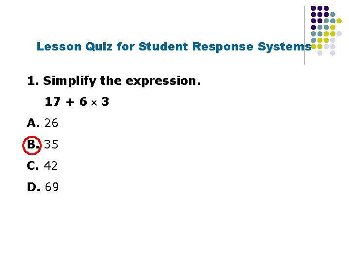 Lesson Quiz for Student Response Systems 1. Simplify the expression. 17 + 6 3