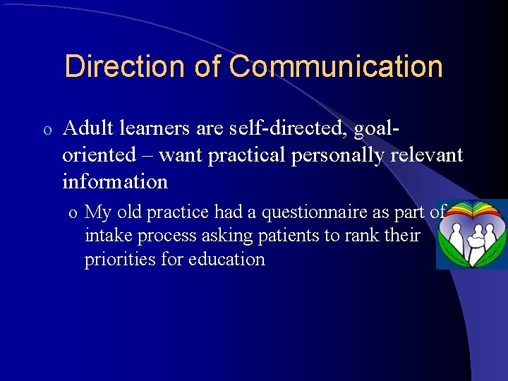 Direction of Communication o Adult learners are self-directed, goaloriented – want practical personally relevant