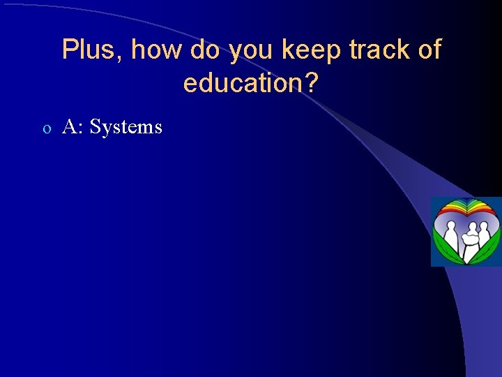 Plus, how do you keep track of education? o A: Systems 
