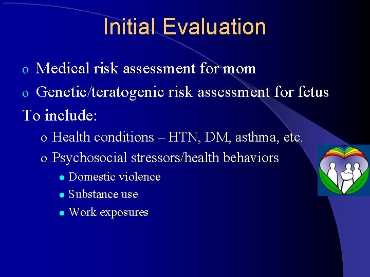 Initial Evaluation Medical risk assessment for mom o Genetic/teratogenic risk assessment for fetus To