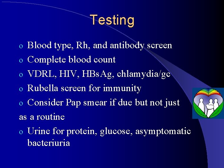 Testing Blood type, Rh, and antibody screen o Complete blood count o VDRL, HIV,