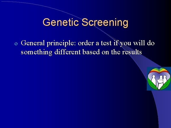 Genetic Screening o General principle: order a test if you will do something different