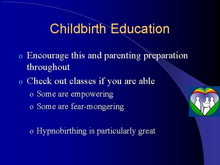 Childbirth Education Encourage this and parenting preparation throughout o Check out classes if you