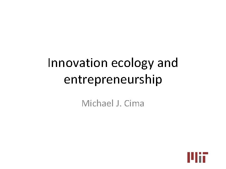 Innovation ecology and entrepreneurship Michael J. Cima 