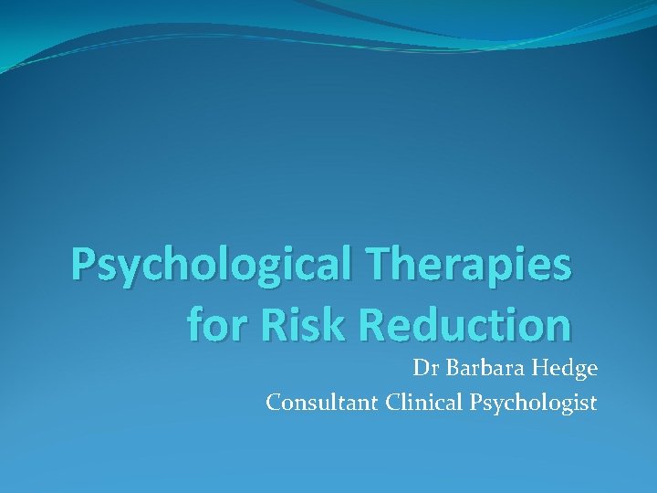 Psychological Therapies for Risk Reduction Dr Barbara Hedge Consultant Clinical Psychologist 