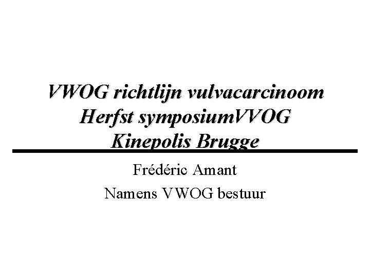VWOG richtlijn vulvacarcinoom Herfst symposium. VVOG Kinepolis Brugge Frédéric Amant Namens VWOG bestuur 