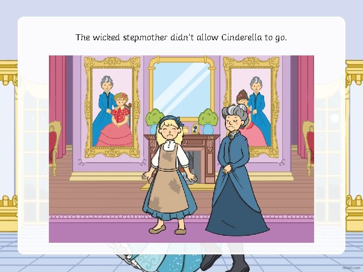 The wicked stepmother didn’t allow Cinderella to go. 