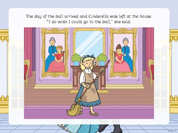 The day of the ball arrived and Cinderella was left at the house. “I