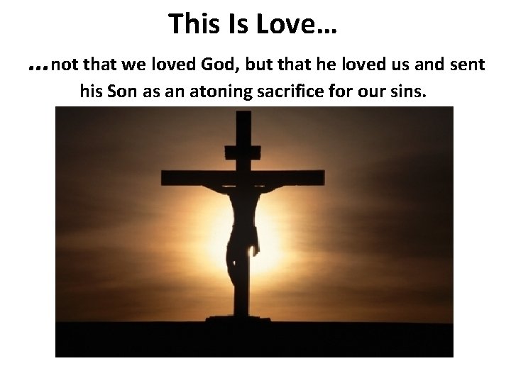 This Is Love… …not that we loved God, but that he loved us and