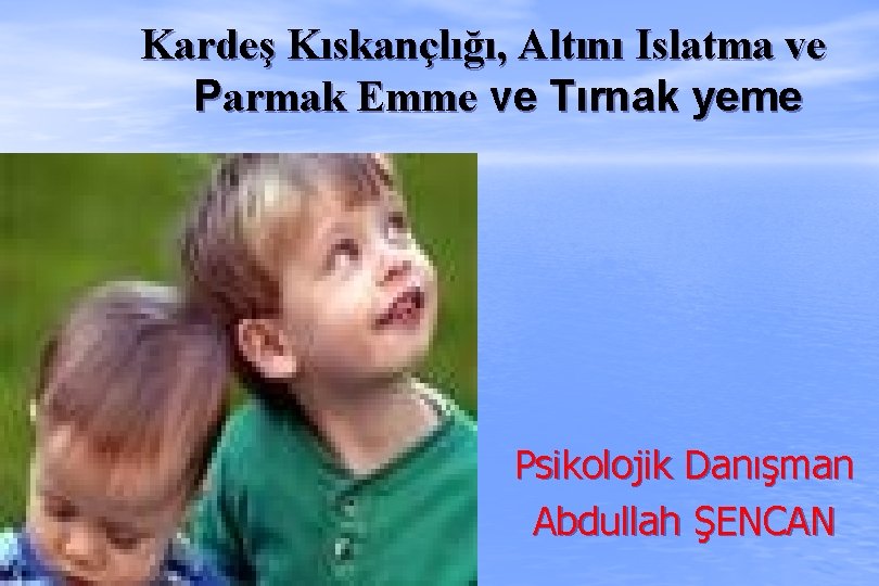 Kardeş Kıskançlığı, Altını Islatma ve Parmak Emme ve Tırnak yeme Psikolojik Danışman Abdullah ŞENCAN