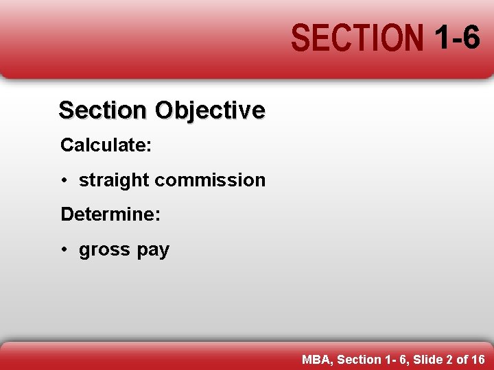 SECTION 1 -6 Section Objective Calculate: • straight commission Determine: • gross pay MBA,