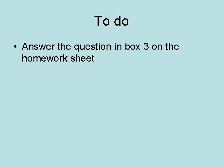 To do • Answer the question in box 3 on the homework sheet 