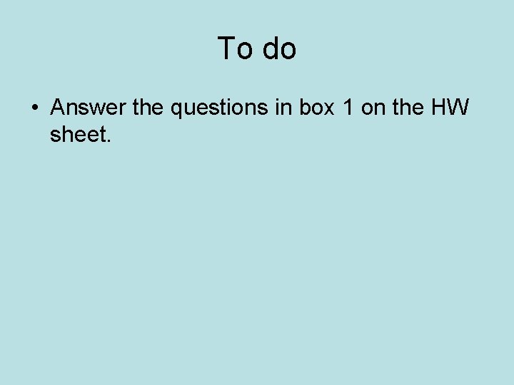 To do • Answer the questions in box 1 on the HW sheet. 