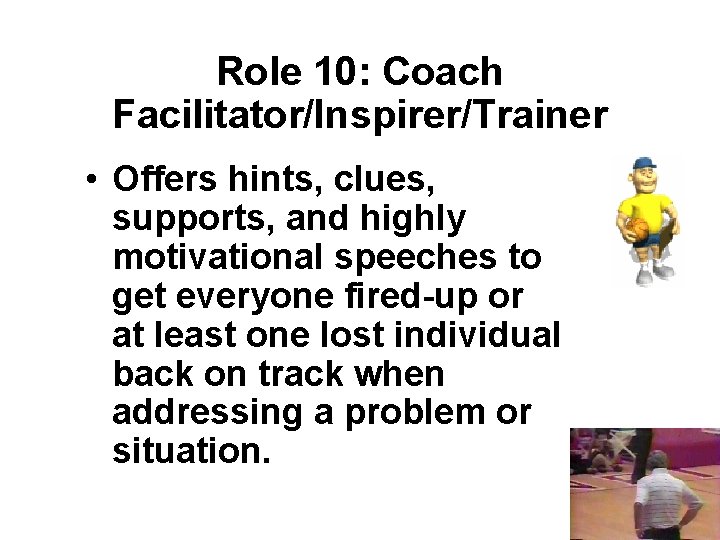 Role 10: Coach Facilitator/Inspirer/Trainer • Offers hints, clues, supports, and highly motivational speeches to