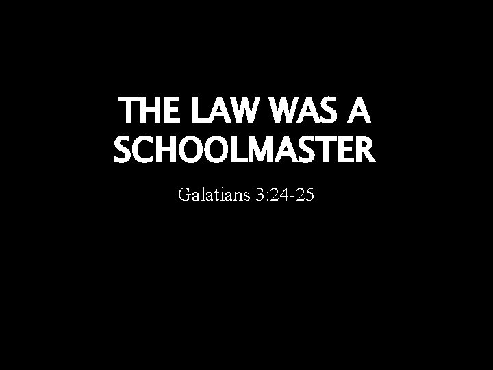 THE LAW WAS A SCHOOLMASTER Galatians 3: 24 -25 THE LAW WAS A SCHOOLMASTER Galatians 3: 24 -25
