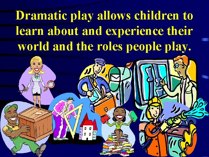 Dramatic play allows children to learn about and experience their world and the roles