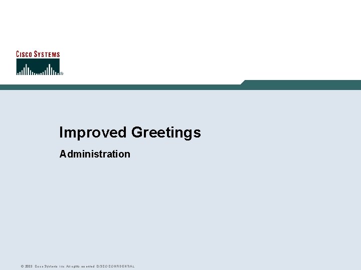 Improved Greetings Administration © 2003, Cisco Systems, Inc. All rights reserved. CISCO CONFIDENTIAL 