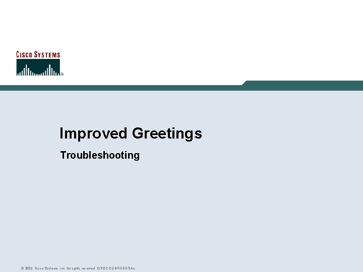 Improved Greetings Troubleshooting © 2003, Cisco Systems, Inc. All rights reserved. CISCO CONFIDENTIAL 