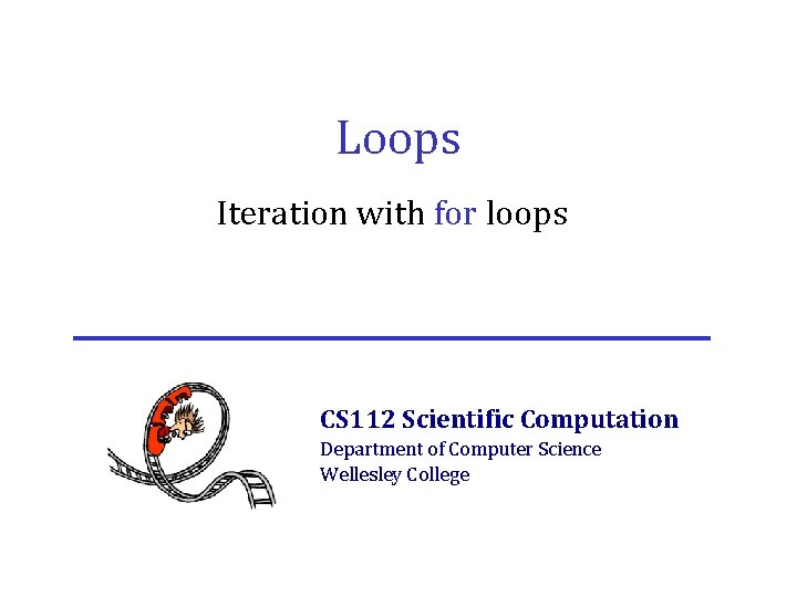 Loops Iteration with for loops CS 112 Scientific Computation Department of Computer Science Wellesley