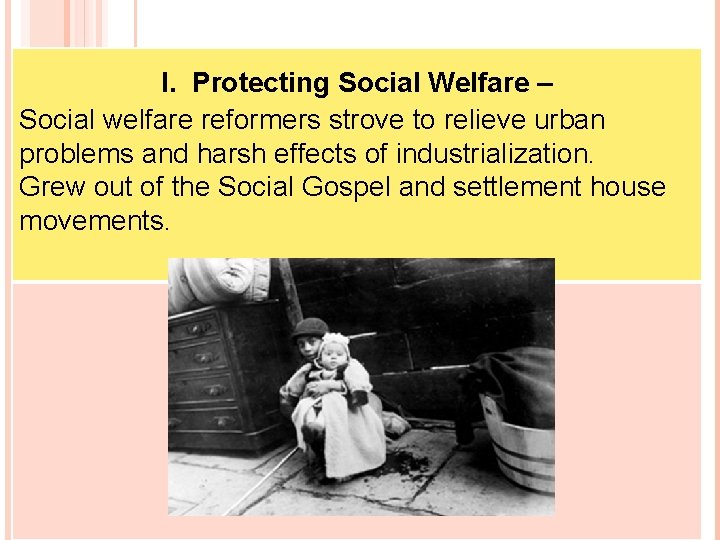 THE ORIGINS OF PROGRESSIVISM I. Protecting Social Welfare – Social welfare reformers strove to