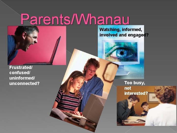 Parents/Whanau Watching, informed, involved and engaged? Frustrated/ confused/ uninformed/ unconnected? Too busy, not interested?