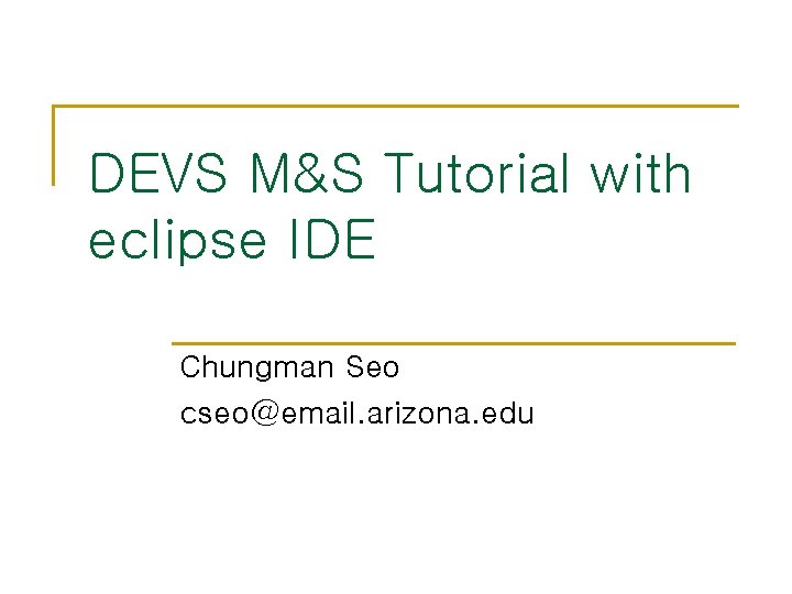 DEVS M&S Tutorial with eclipse IDE Chungman Seo cseo@email. arizona. edu 