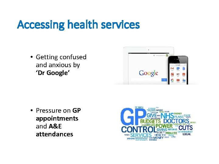 Accessing health services • Getting confused anxious by ‘Dr Google’ • Pressure on GP