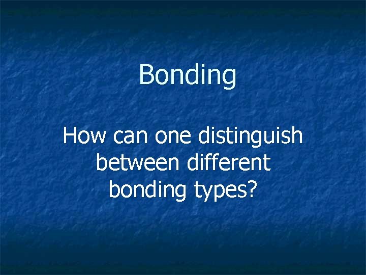 Bonding How can one distinguish between different bonding types? 