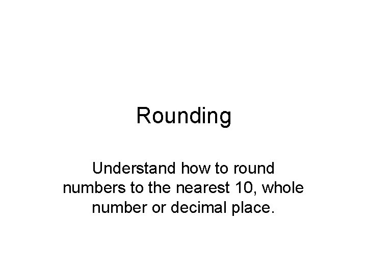 Rounding Understand how to round numbers to the nearest 10, whole number or decimal