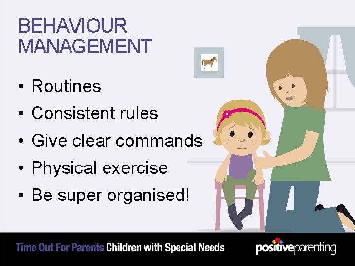 BEHAVIOUR MANAGEMENT • Routines • Consistent rules • Give clear commands • Physical exercise