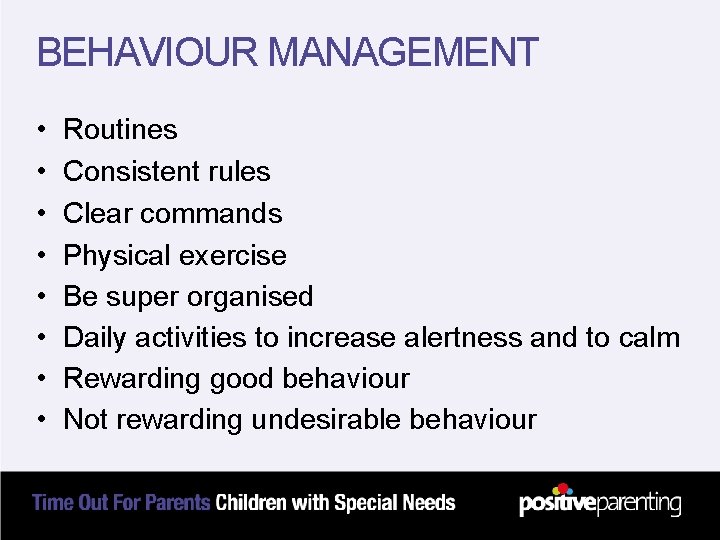 BEHAVIOUR MANAGEMENT • • Routines Consistent rules Clear commands Physical exercise Be super organised