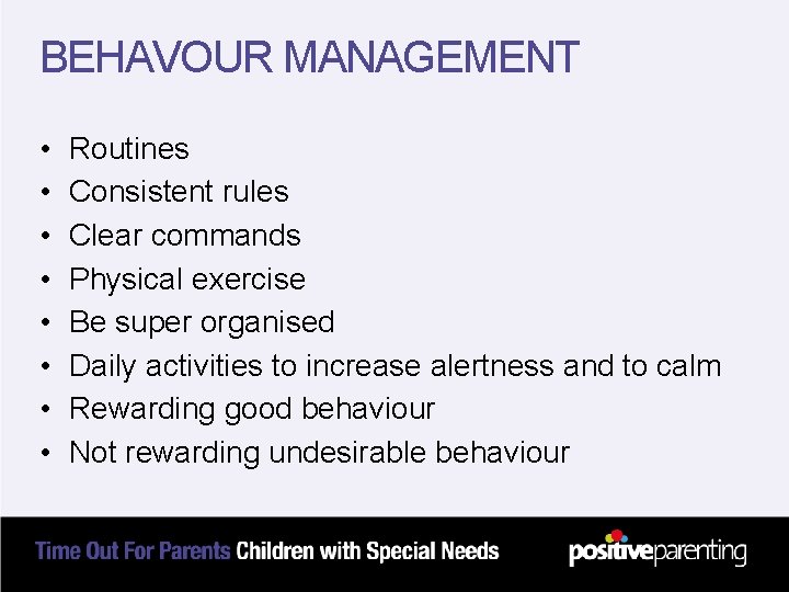 BEHAVOUR MANAGEMENT • • Routines Consistent rules Clear commands Physical exercise Be super organised