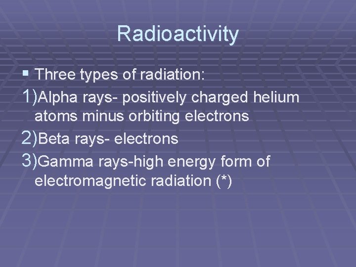 Radioactivity § Three types of radiation: 1)Alpha rays- positively charged helium atoms minus orbiting