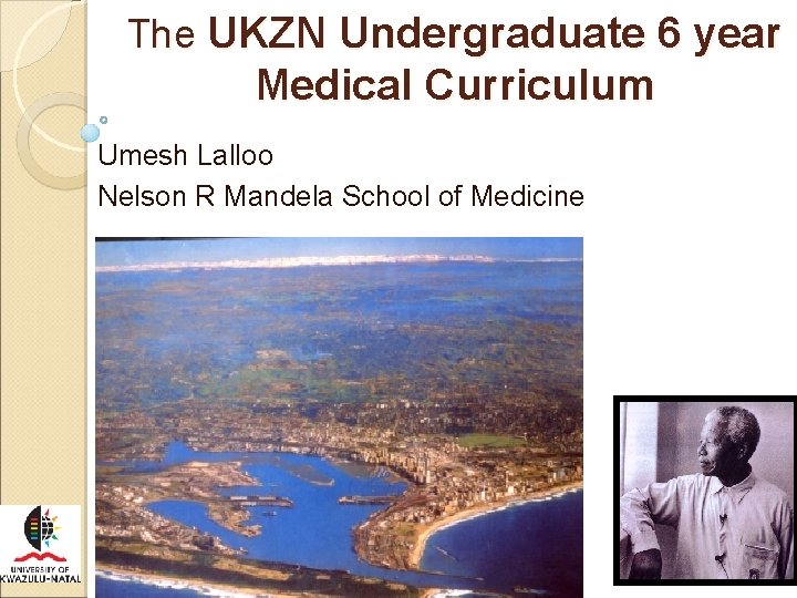 The UKZN Undergraduate 6 year Medical Curriculum Umesh Lalloo Nelson R Mandela School of
