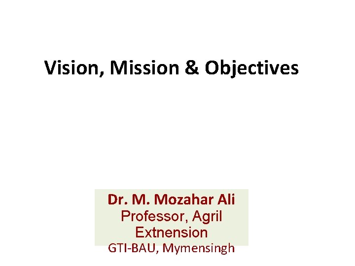 Vision, Mission & Objectives Dr. M. Mozahar Ali Professor, Agril Extnension GTI-BAU, Mymensingh 